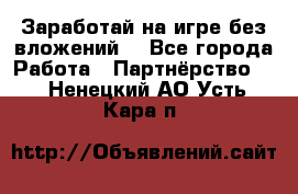 Заработай на игре без вложений! - Все города Работа » Партнёрство   . Ненецкий АО,Усть-Кара п.